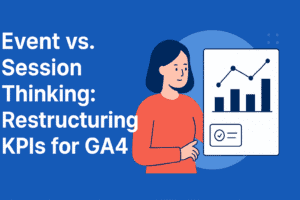Event vs. Session Thinking: Restructuring KPIs for GA4