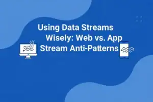 Using Data Streams wisely: web vs. app stream anti‑patterns
